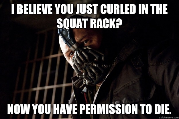 I believe you just curled in the squat rack? Now you have permission to die. - I believe you just curled in the squat rack? Now you have permission to die.  Angry Bane