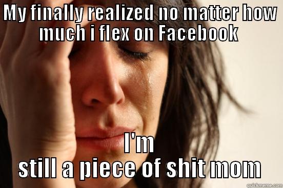 MY FINALLY REALIZED NO MATTER HOW MUCH I FLEX ON FACEBOOK  I'M STILL A PIECE OF SHIT MOM First World Problems