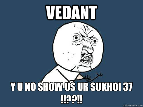 VEDANT y u no show us ur sukhoi 37 !!??!!  Y U No