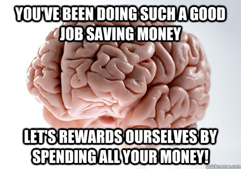 you've been doing such a good job saving money let's rewards ourselves by spending all your money!  Scumbag Brain