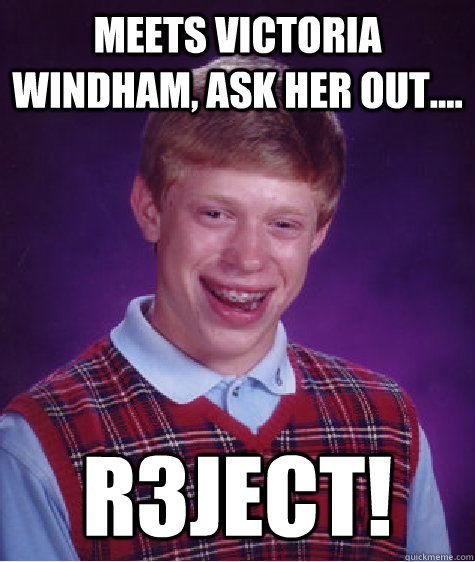 meets victoria windham, ask her out.... R3ject!  Bad Luck Brian