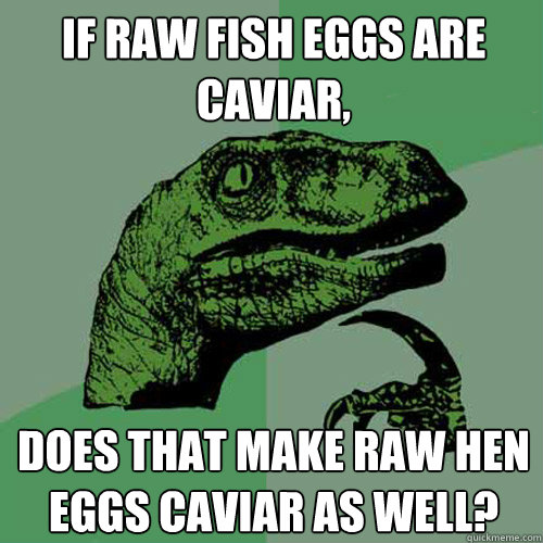 If raw fish eggs are caviar, does that make raw hen eggs caviar as well?  Philosoraptor