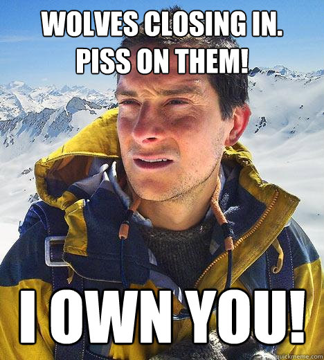 Wolves closing in.
Piss on them!  I OWN YOU!  Bear Grylls