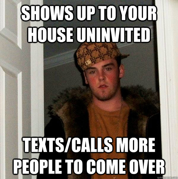 Shows up to your house uninvited Texts/Calls more people to come over  Scumbag Steve