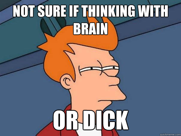 Not sure if thinking with brain or dick  Futurama Fry