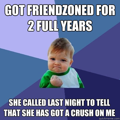 GOT FRIENDZONED FOR 2 FULL YEARS SHE CALLED LAST NIGHT TO TELL THAT SHE HAS GOT A CRUSH ON ME  Success Kid