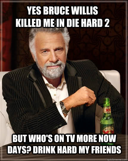 Yes Bruce Willis killed me in Die Hard 2 But who's on TV more now days? Drink Hard my friends - Yes Bruce Willis killed me in Die Hard 2 But who's on TV more now days? Drink Hard my friends  The Most Interesting Man In The World