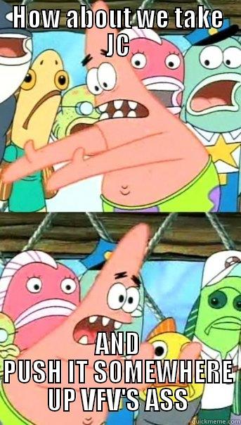 HOW ABOUT WE TAKE JC AND PUSH IT SOMEWHERE UP VFV'S ASS Push it somewhere else Patrick