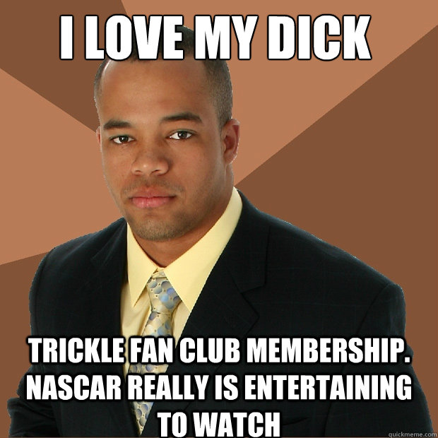 I love my dick trickle fan club membership. nascar really is entertaining to watch  Successful Black Man