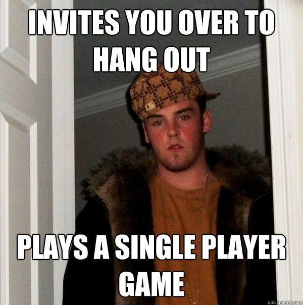 Invites you over to hang out plays a single player game - Invites you over to hang out plays a single player game  Scumbag Steve