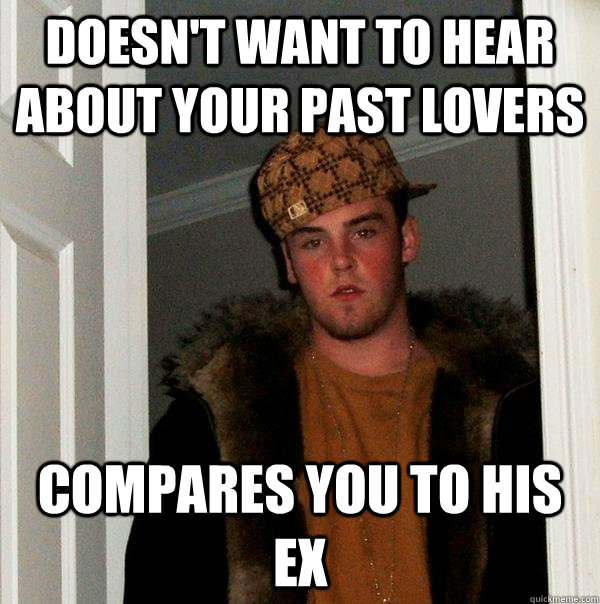 doesn't want to hear about your past lovers compares you to his ex - doesn't want to hear about your past lovers compares you to his ex  Scumbag Steve