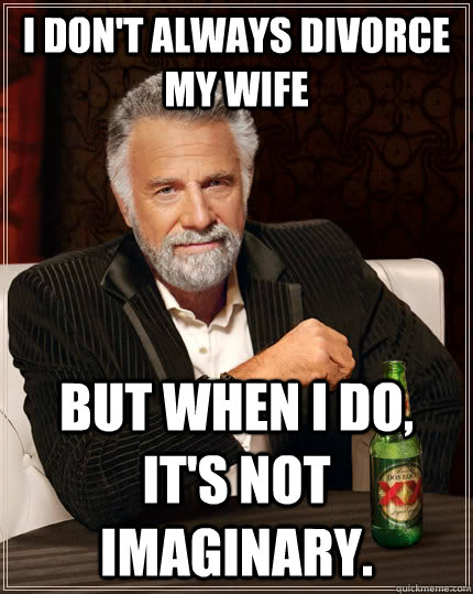 I don't always divorce my wife but when I do, it's not imaginary.  The Most Interesting Man In The World