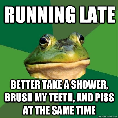 RUNNING LATE BETTER TAKE A SHOWER, BRUSH MY TEETH, AND PISS AT THE SAME TIME  Foul Bachelor Frog