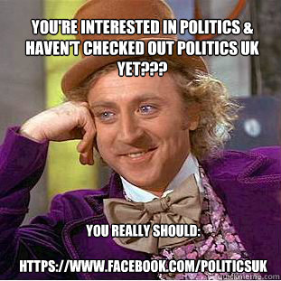 You're interested in politics & haven't checked out Politics UK yet??? You really should:

https://www.facebook.com/PoliticsUK  Willy Wonka Meme