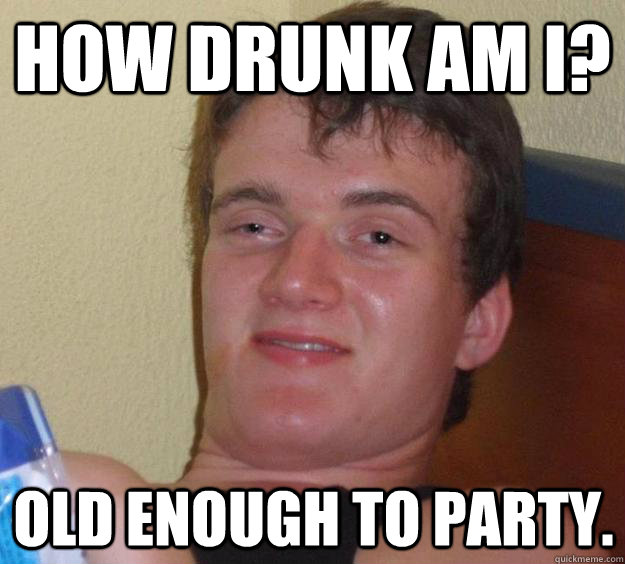 How drunk am I? Old enough to party.  10 Guy