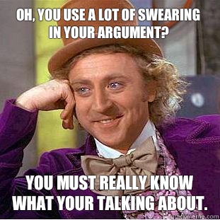 Oh, you use a lot of swearing in your argument? You must REALLY know what your talking about.  Condescending Wonka