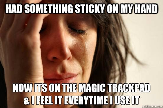 Had something sticky on my hand Now its on the Magic Trackpad
& I feel it everytime I use it  First World Problems