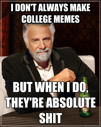 I don't always make college memes but when I do, they're absolute shit
  The Most Interesting Man In The World