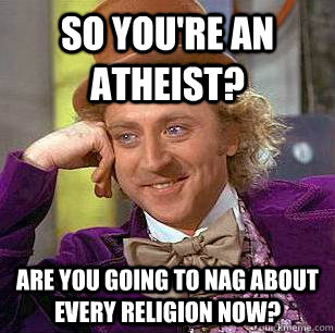 So you're an atheist? Are you going to nag about every religion now?  Condescending Wonka