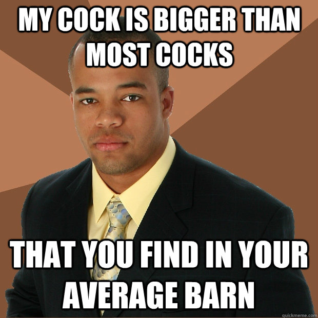 my cock is bigger than most cocks that you find in your average barn  Successful Black Man