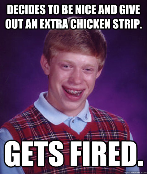 Decides to be nice and give out an extra chicken strip.  Gets fired. - Decides to be nice and give out an extra chicken strip.  Gets fired.  Bad Luck Brian