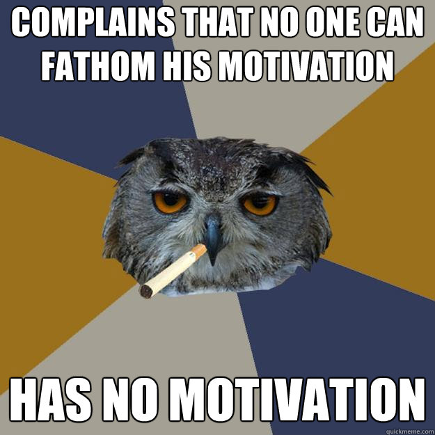 Complains that no one can fathom his motivation has no motivation  Art Student Owl