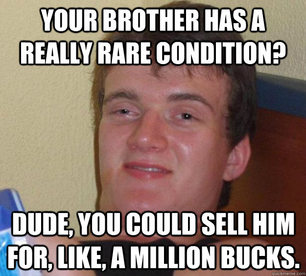 Your brother has a really rare condition? Dude, you could sell him for, like, a million bucks.  10 Guy