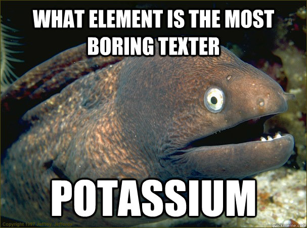 WHAT ELEMENT IS THE MOST BORING TEXTER POTASSIUM  Bad Joke Eel