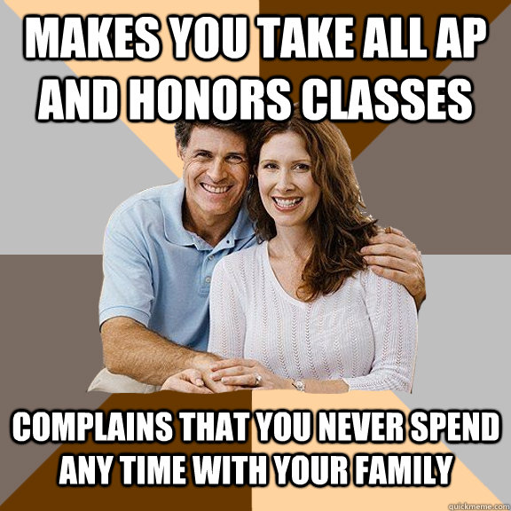 Makes you take all AP and honors Classes Complains that you never spend any time with your family   Scumbag Parents