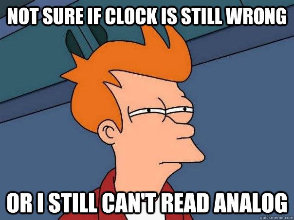 Not sure if clock is still wrong Or I still can't read analog  Futurama Fry