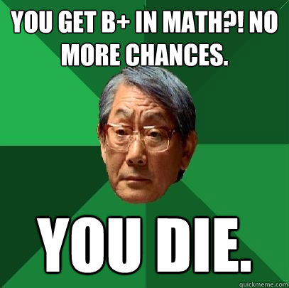 you get b+ in math?! no more chances.  you die.   High Expectations Asian Father