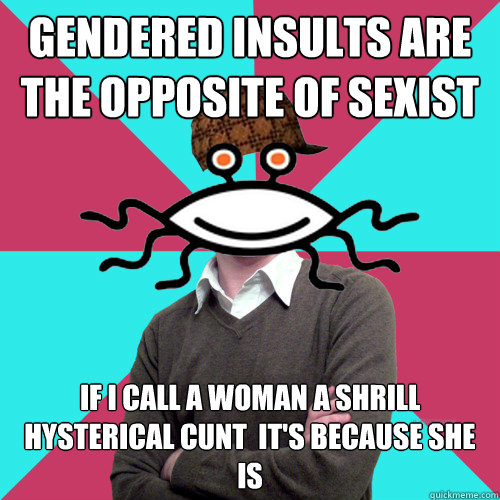 gendered insults are the opposite of sexist if i call a woman a shrill hysterical cunt  it's because she is  Scumbag Privilege Denying rAtheism