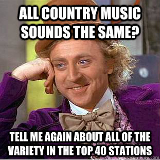 All country music sounds the same? tell me again about all of the variety in the top 40 stations - All country music sounds the same? tell me again about all of the variety in the top 40 stations  Condescending Wonka