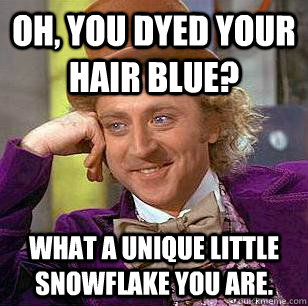 Oh, you dyed your hair blue? What a unique little snowflake you are. - Oh, you dyed your hair blue? What a unique little snowflake you are.  Condescending Wonka