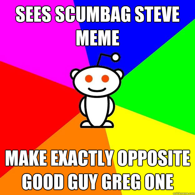 Sees Scumbag Steve Meme make exactly opposite good guy greg one - Sees Scumbag Steve Meme make exactly opposite good guy greg one  Reddit Alien