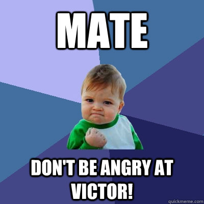 Mate Don't be angry at Victor!  Success Kid