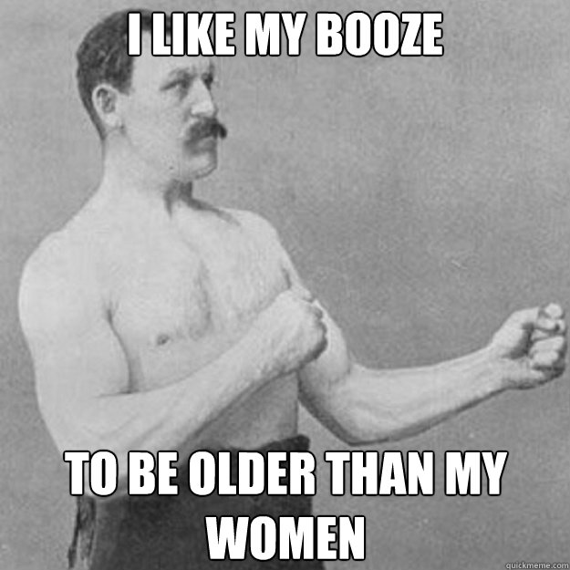 I like my booze to be older than my women  overly manly man