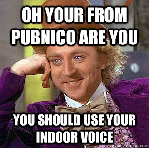 oh your from Pubnico are you you should use your indoor voice - oh your from Pubnico are you you should use your indoor voice  Condescending Wonka