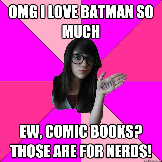 omg i love batman so much ew, comic books? those are for nerds!  Idiot Nerd Girl