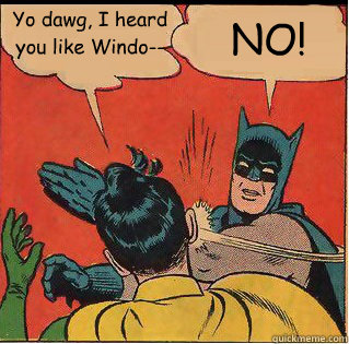 Yo dawg, I heard you like Windo-- NO!  Slappin Batman