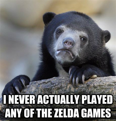  I never actually played any of the zelda games  Confession Bear