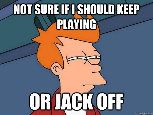 Not sure if I should keep playing Or jack off - Not sure if I should keep playing Or jack off  Futurama Fry