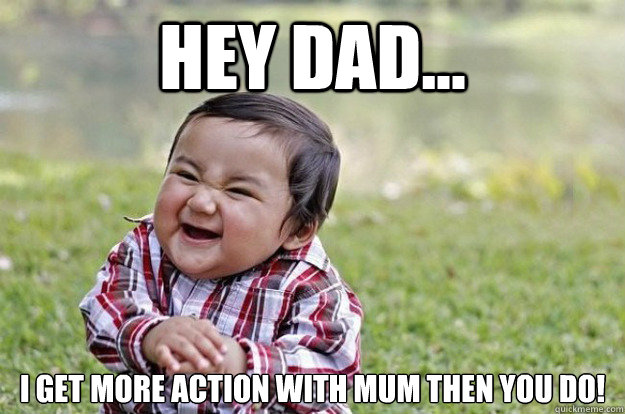 Hey dad... i get more action with mum then you do!  Evil Toddler