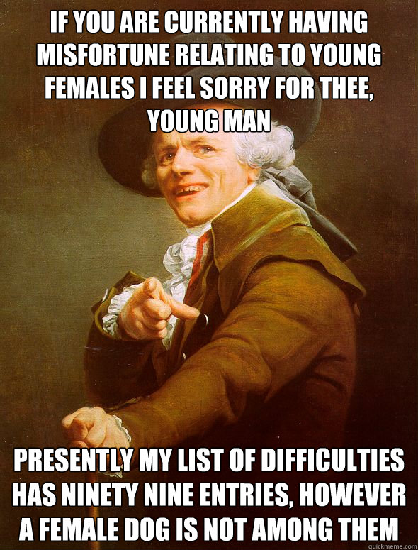 If you are currently having misfortune relating to young females i feel sorry for thee, young man presently my list of difficulties has ninety nine entries, however a female dog is not among them - If you are currently having misfortune relating to young females i feel sorry for thee, young man presently my list of difficulties has ninety nine entries, however a female dog is not among them  Joseph Ducreux