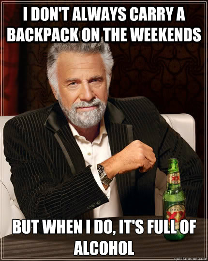 I don't always carry a backpack on the weekends but when I do, it's full of alcohol  The Most Interesting Man In The World