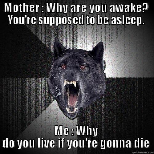 MOTHER : WHY ARE YOU AWAKE? YOU'RE SUPPOSED TO BE ASLEEP. ME : WHY DO YOU LIVE IF YOU'RE GONNA DIE Insanity Wolf