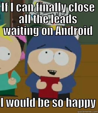 IF I CAN FINALLY CLOSE ALL THE LEADS WAITING ON ANDROID I WOULD BE SO HAPPY Craig - I would be so happy