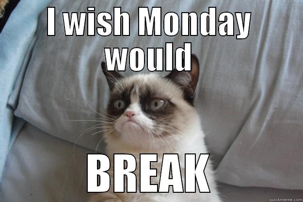 Breaking Monday - I WISH MONDAY WOULD BREAK Grumpy Cat