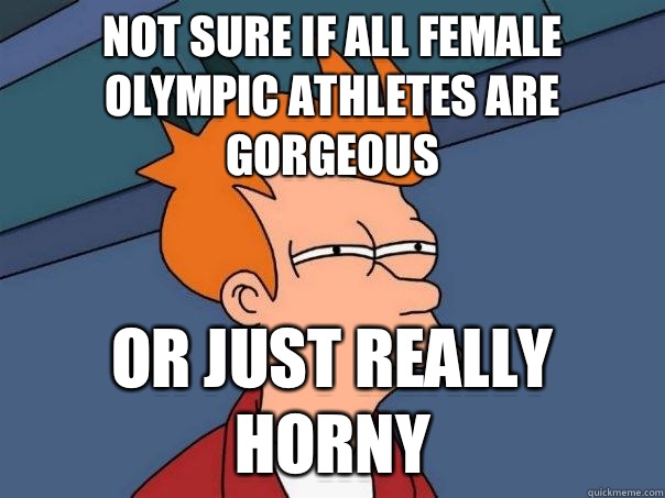 Not sure if all female olympic athletes are gorgeous Or just really horny  Futurama Fry