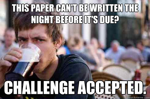 This paper can't be written the night before it's due? challenge accepted.  Lazy College Senior